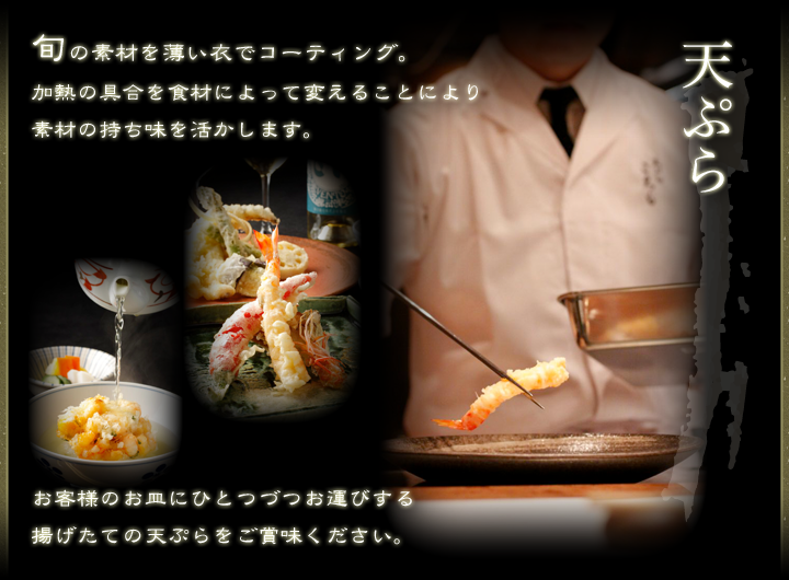 天ぷら ころも 旬の素材を薄い衣でコーティング。加熱の具合を食材によって変えることにより素材の持ち味を活かします。お客様のお皿にひとつづつお運びする揚げたての天ぷらをご賞味ください。